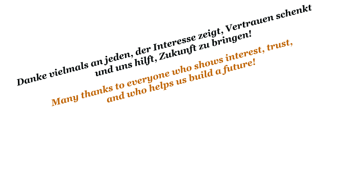 Danke vielmals an jeden, der Interesse zeigt, Vertrauen schenkt und uns hilft, Zukunft zu bringen! Many thanks to everyone who shows interest, trust, and who helps us build a future!